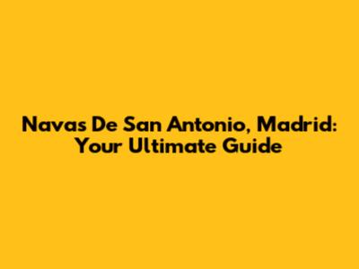 Navas De San Antonio, Madrid: Your Ultimate Guide