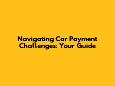 Navigating Car Payment Challenges: Your Guide