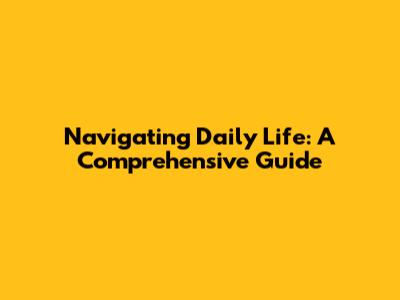 Navigating Daily Life: A Comprehensive Guide