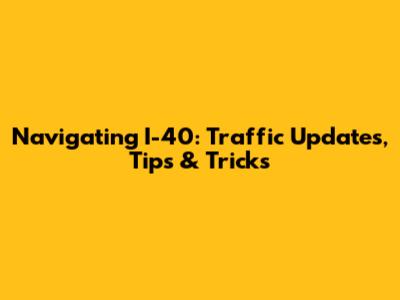 Navigating I-40: Traffic Updates, Tips & Tricks