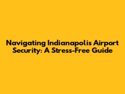 Navigating Indianapolis Airport Security: A Stress-Free Guide