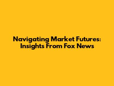 Navigating Market Futures: Insights From Fox News