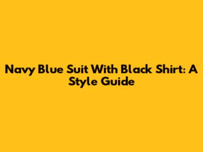 Navy Blue Suit With Black Shirt: A Style Guide