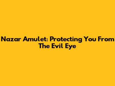 Nazar Amulet: Protecting You From The Evil Eye