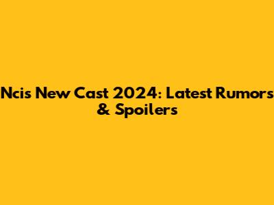Ncis New Cast 2024: Latest Rumors & Spoilers