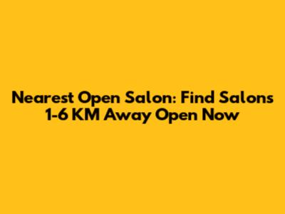 Nearest Open Salon: Find Salons 1-6 KM Away Open Now