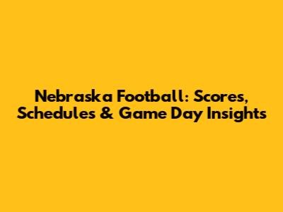 Nebraska Football: Scores, Schedules & Game Day Insights