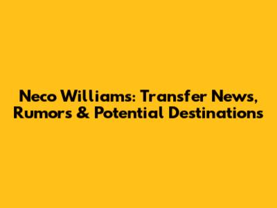 Neco Williams: Transfer News, Rumors & Potential Destinations