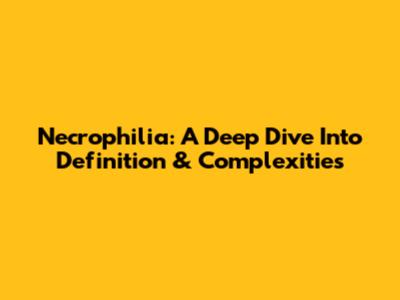 Necrophilia: A Deep Dive Into Definition & Complexities