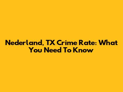 Nederland, TX Crime Rate: What You Need To Know
