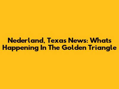 Nederland, Texas News: What's Happening In The Golden Triangle