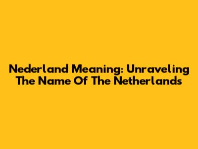 Nederland Meaning: Unraveling The Name Of The Netherlands