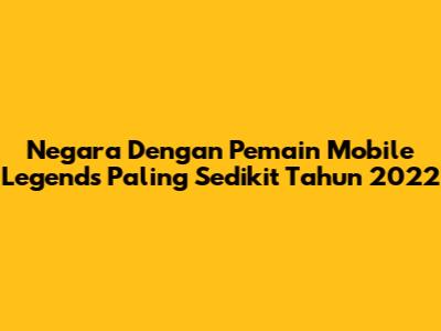 Negara Dengan Pemain Mobile Legends Paling Sedikit Tahun 2022
