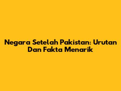 Negara Setelah Pakistan: Urutan Dan Fakta Menarik