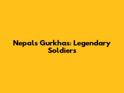 Nepal's Gurkhas: Legendary Soldiers