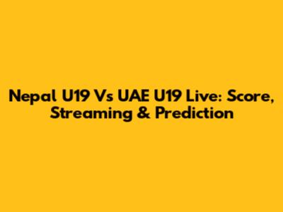 Nepal U19 Vs UAE U19 Live: Score, Streaming & Prediction