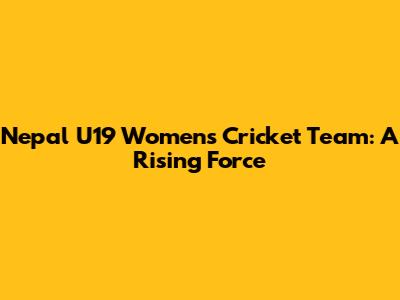 Nepal U19 Women's Cricket Team: A Rising Force