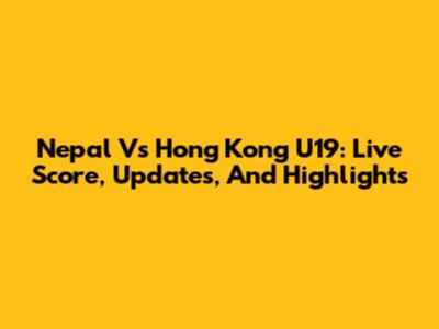 Nepal Vs Hong Kong U19: Live Score, Updates, And Highlights