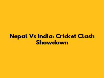 Nepal Vs India: Cricket Clash Showdown