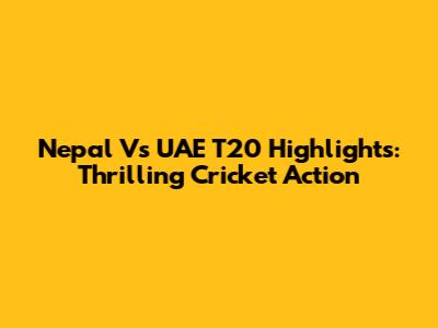 Nepal Vs UAE T20 Highlights: Thrilling Cricket Action