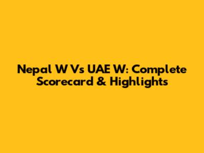 Nepal W Vs UAE W: Complete Scorecard & Highlights