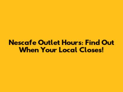 Nescafe Outlet Hours: Find Out When Your Local Closes!
