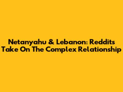 Netanyahu & Lebanon: Reddit's Take On The Complex Relationship