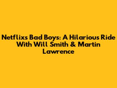 Netflix's Bad Boys: A Hilarious Ride With Will Smith & Martin Lawrence