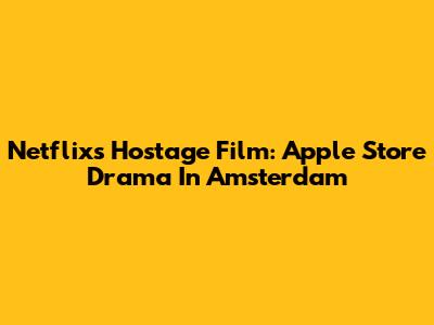 Netflix's Hostage Film: Apple Store Drama In Amsterdam