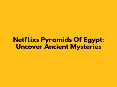 Netflix's Pyramids Of Egypt: Uncover Ancient Mysteries