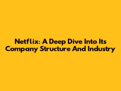 Netflix: A Deep Dive Into Its Company Structure And Industry