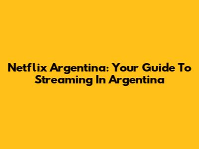 Netflix Argentina: Your Guide To Streaming In Argentina