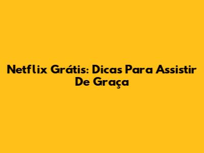 Netflix Grátis: Dicas Para Assistir De Graça