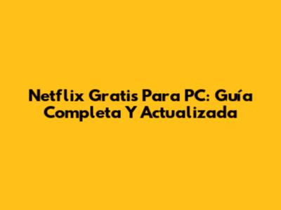 Netflix Gratis Para PC: Guía Completa Y Actualizada
