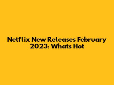 Netflix New Releases February 2023: What's Hot