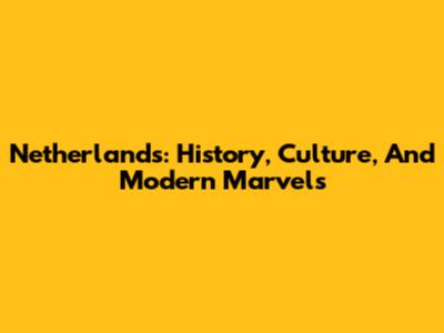 Netherlands: History, Culture, And Modern Marvels