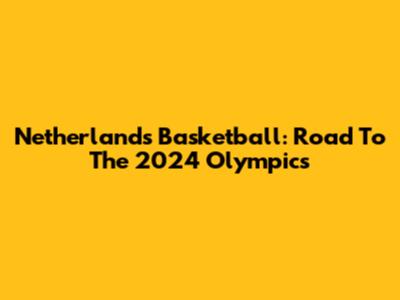 Netherlands Basketball: Road To The 2024 Olympics