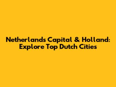 Netherlands Capital & Holland: Explore Top Dutch Cities