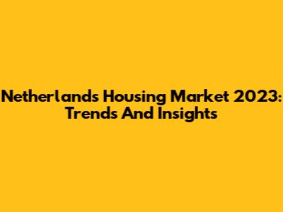 Netherlands Housing Market 2023: Trends And Insights