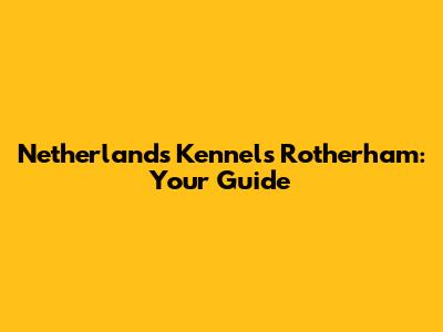 Netherlands Kennels Rotherham: Your Guide