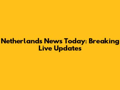 Netherlands News Today: Breaking Live Updates