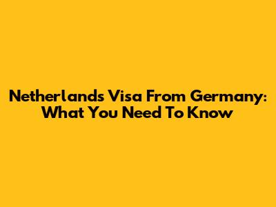 Netherlands Visa From Germany: What You Need To Know