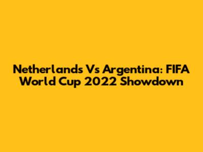 Netherlands Vs Argentina: FIFA World Cup 2022 Showdown