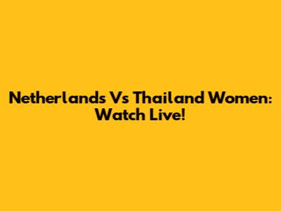 Netherlands Vs Thailand Women: Watch Live!