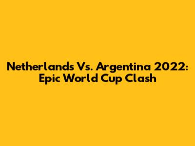 Netherlands Vs. Argentina 2022: Epic World Cup Clash