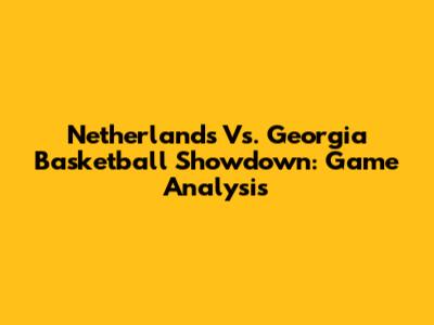 Netherlands Vs. Georgia Basketball Showdown: Game Analysis