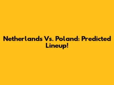 Netherlands Vs. Poland: Predicted Lineup!