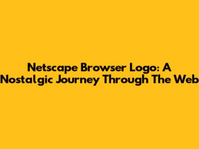 Netscape Browser Logo: A Nostalgic Journey Through The Web