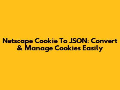 Netscape Cookie To JSON: Convert & Manage Cookies Easily