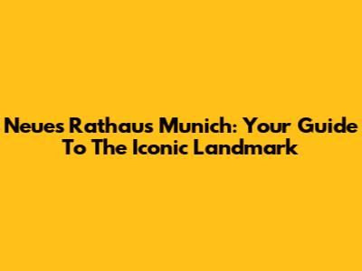 Neues Rathaus Munich: Your Guide To The Iconic Landmark